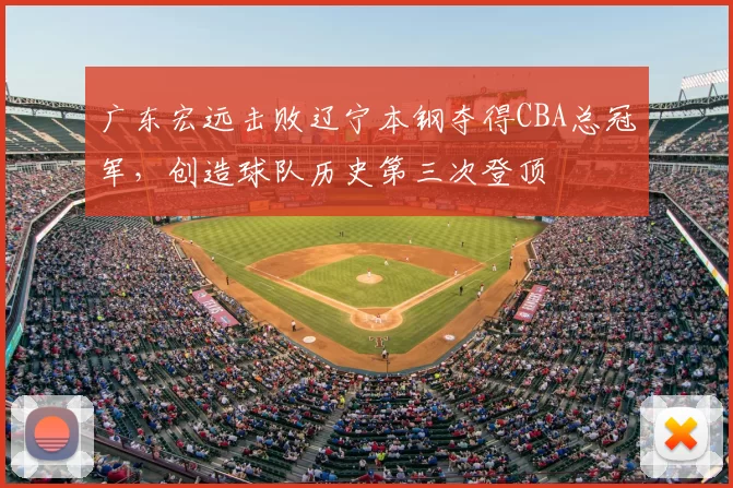 广东宏远击败辽宁本钢夺得CBA总冠军,创造球队历史第三次登顶