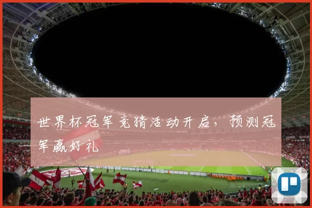 世界杯冠军竞猜活动开启,预测冠军赢好礼