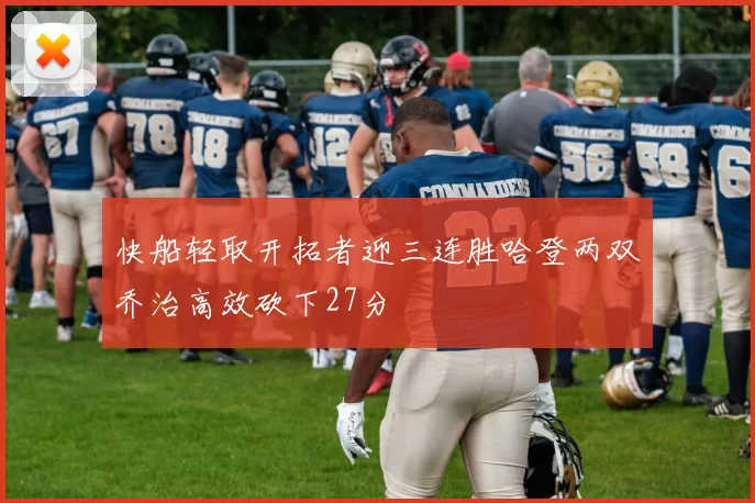 快船轻取开拓者迎三连胜哈登两双乔治高效砍下27分