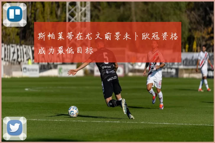 斯帕莱蒂在尤文前景未卜欧冠资格成为最低目标