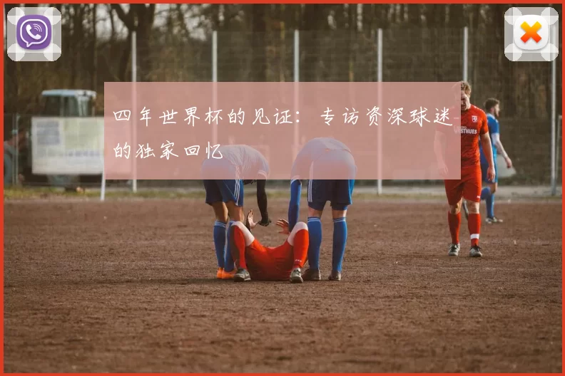 四年世界杯的见证:专访资深球迷的独家回忆