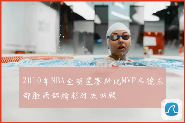 2010年NBA全明星赛科比MVP韦德东部胜西部精彩对决回顾