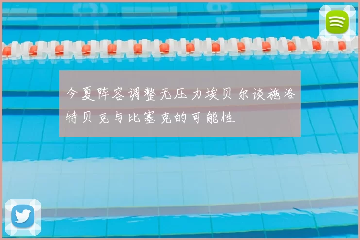 今夏阵容调整无压力埃贝尔谈施洛特贝克与比塞克的可能性