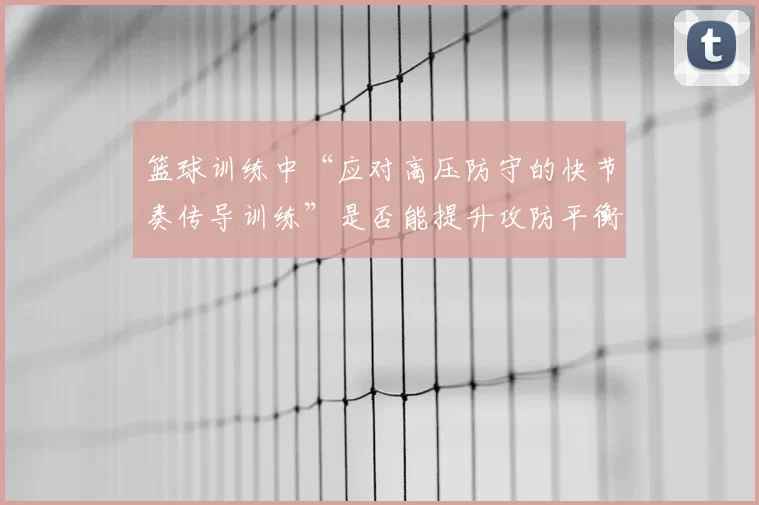 篮球训练中“应对高压防守的快节奏传导训练”是否能提升攻防平衡度