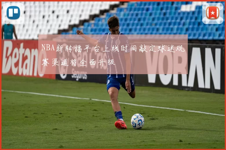 NBA新转播平台上线时间敲定球迷观赛渠道将全面升级