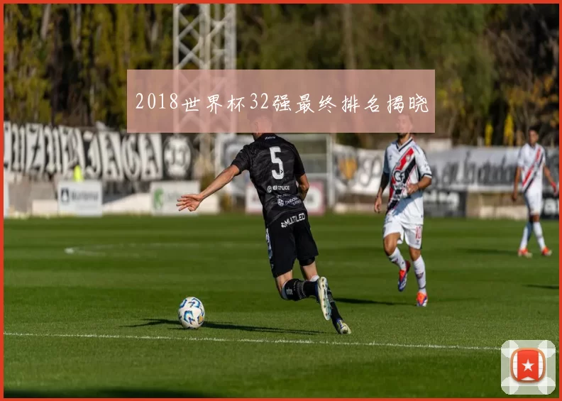 2018世界杯32强最终排名揭晓