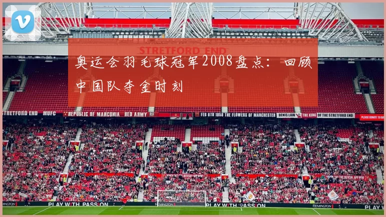 奥运会羽毛球冠军2008盘点:回顾中国队夺金时刻