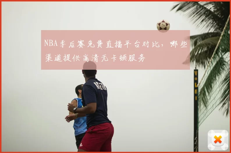NBA季后赛免费直播平台对比，哪些渠道提供高清无卡顿服务
