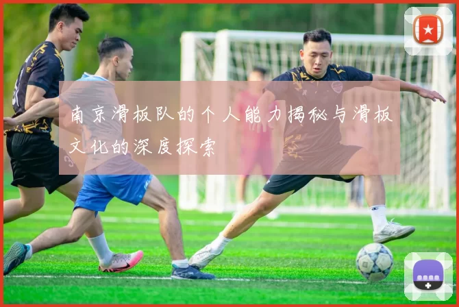 南京滑板队的个人能力揭秘与滑板文化的深度探索