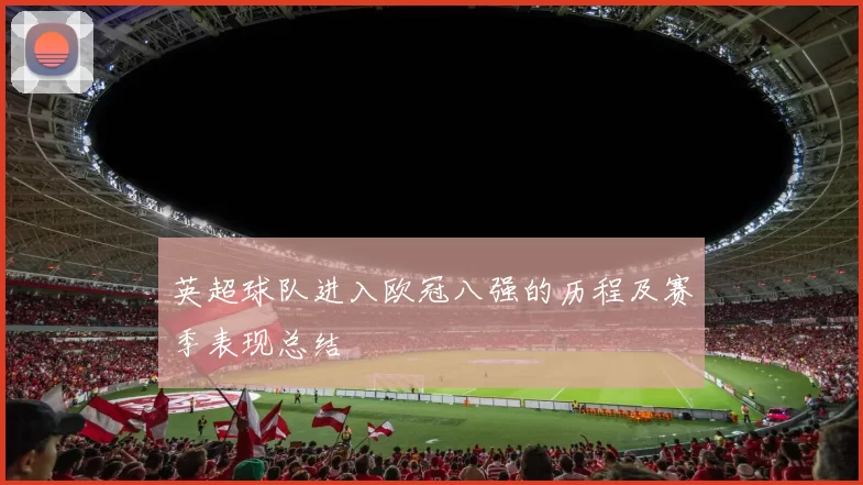 英超球队进入欧冠八强的历程及赛季表现总结