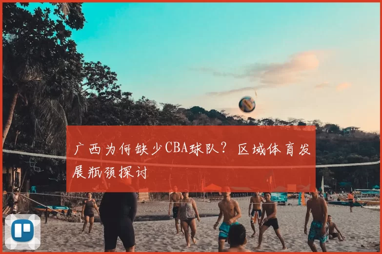 广西为何缺少CBA球队？区域体育发展瓶颈探讨