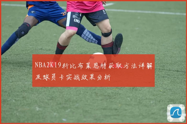 NBA2K19科比布莱恩特获取方法详解及球员卡实战效果分析