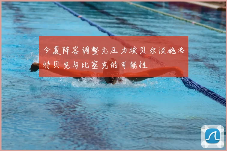 今夏阵容调整无压力埃贝尔谈施洛特贝克与比塞克的可能性