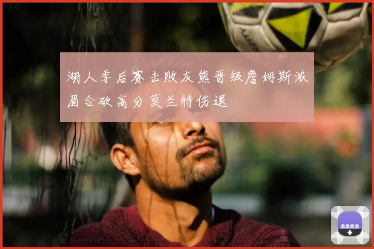 湖人季后赛击败灰熊晋级詹姆斯浓眉合砍高分莫兰特伤退