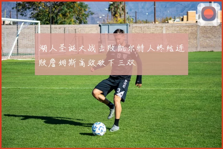 湖人圣诞大战击败凯尔特人终结连败詹姆斯高效砍下三双