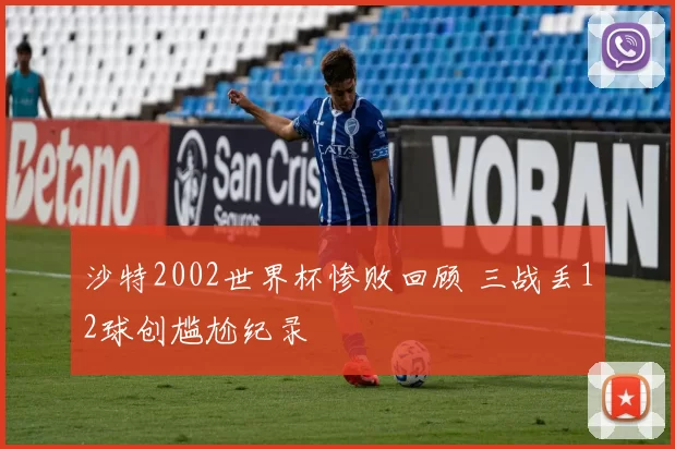 沙特2002世界杯惨败回顾 三战丢12球创尴尬纪录