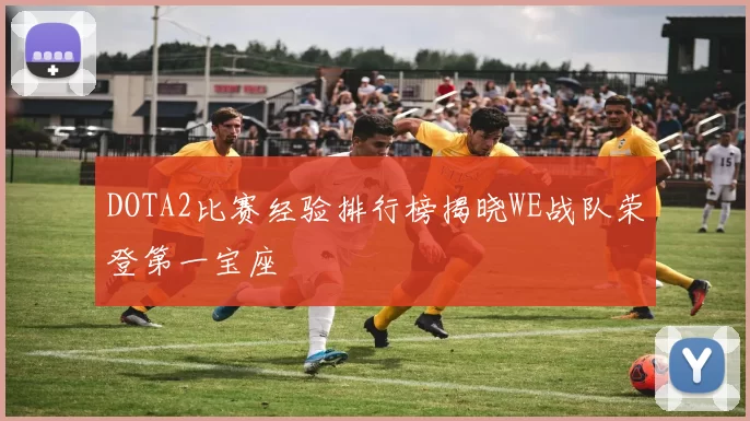 DOTA2比赛经验排行榜揭晓WE战队荣登第一宝座