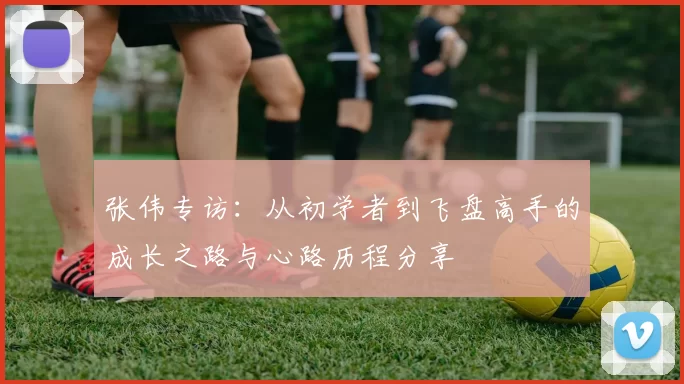 张伟专访：从初学者到飞盘高手的成长之路与心路历程分享