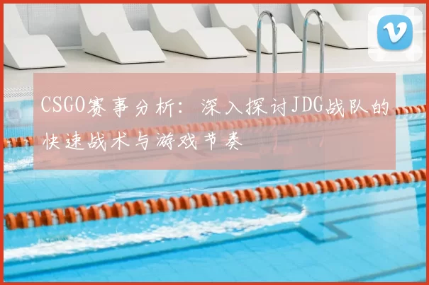 CSGO赛事分析：深入探讨JDG战队的快速战术与游戏节奏