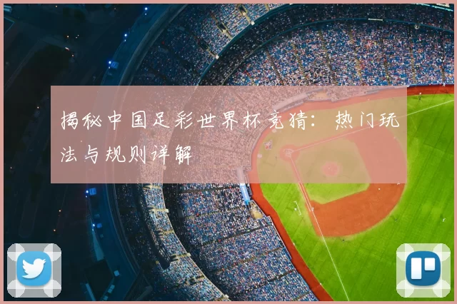 揭秘中国足彩世界杯竞猜:热门玩法与规则详解