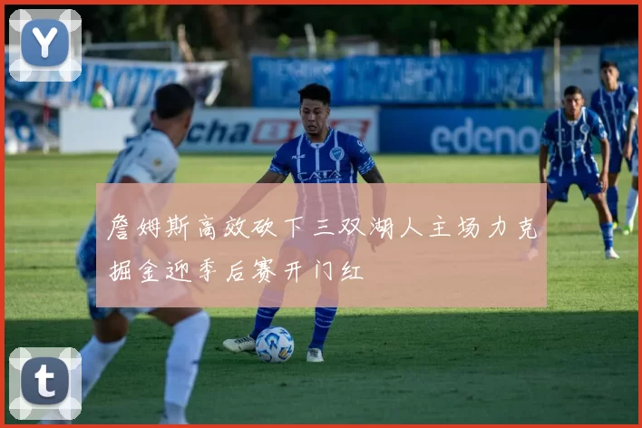 詹姆斯高效砍下三双湖人主场力克掘金迎季后赛开门红