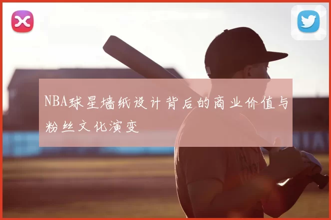 NBA球星墙纸设计背后的商业价值与粉丝文化演变