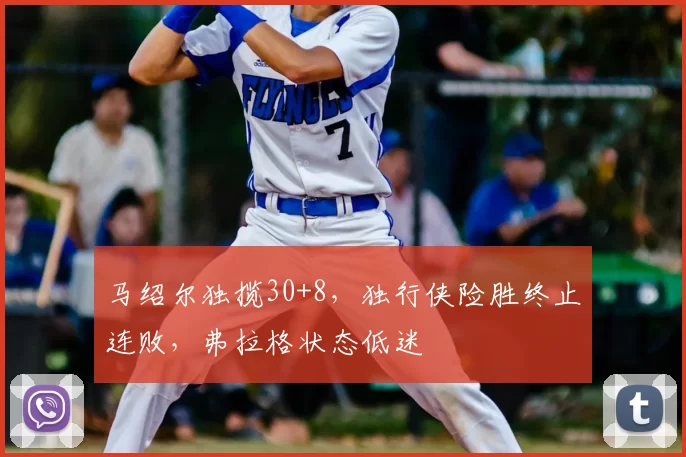 马绍尔独揽30+8，独行侠险胜终止连败，弗拉格状态低迷