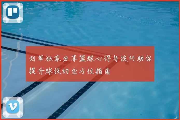 刘军独家分享篮球心得与技巧助你提升球技的全方位指南