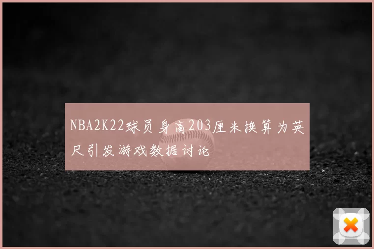 NBA2K22球员身高203厘米换算为英尺引发游戏数据讨论