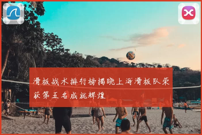滑板战术排行榜揭晓上海滑板队荣获第五名成就辉煌
