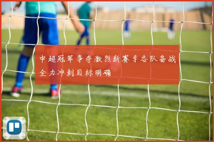 中超冠军争夺激烈新赛季各队备战全力冲刺目标明确
