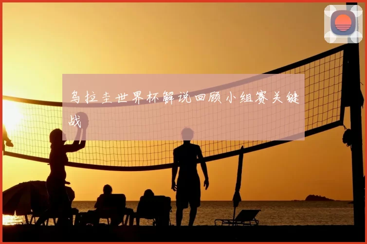 乌拉圭世界杯解说回顾小组赛关键战