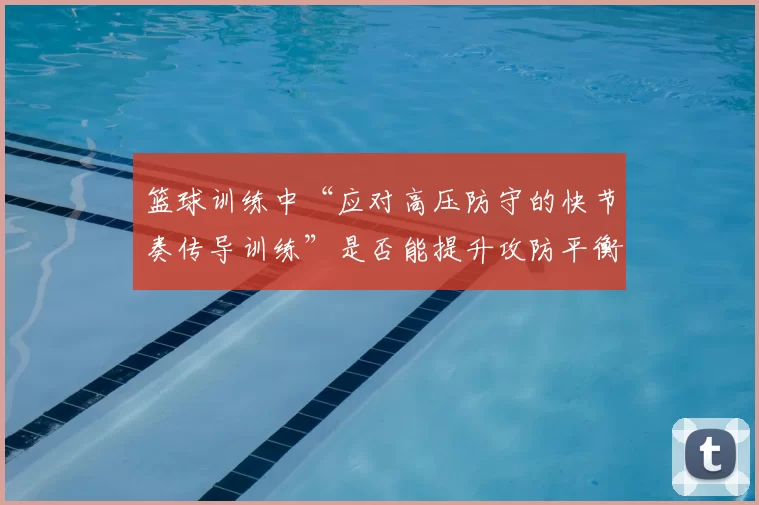 篮球训练中“应对高压防守的快节奏传导训练”是否能提升攻防平衡度