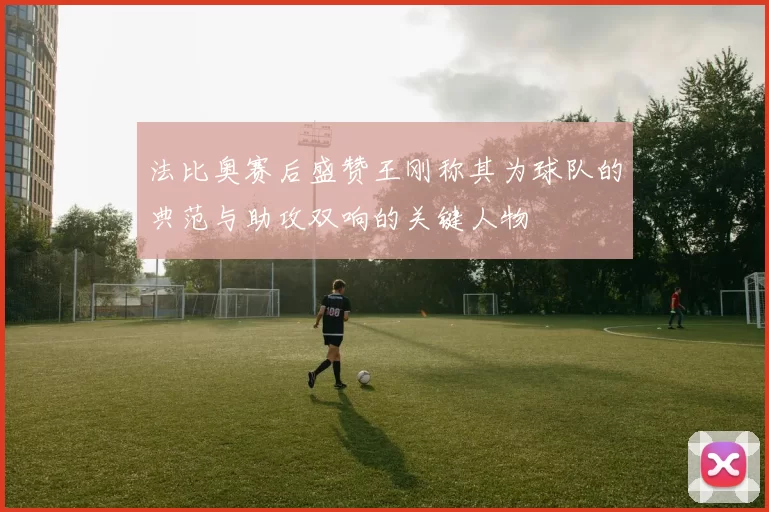 法比奥赛后盛赞王刚称其为球队的典范与助攻双响的关键人物