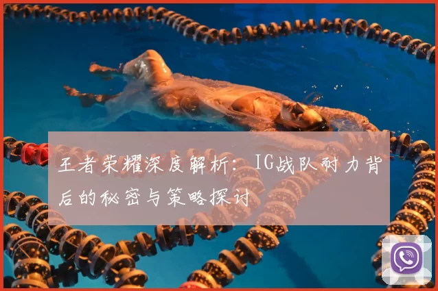 王者荣耀深度解析:IG战队耐力背后的秘密与策略探讨