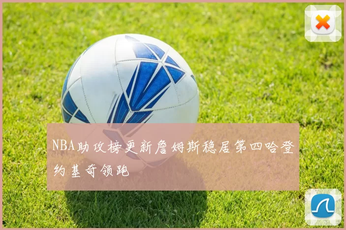 NBA助攻榜更新詹姆斯稳居第四哈登约基奇领跑