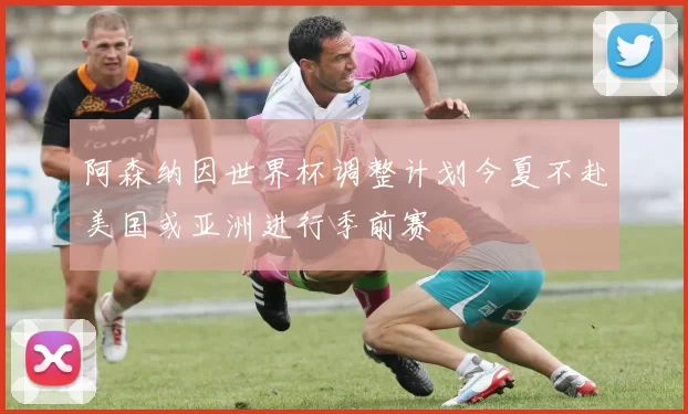 阿森纳因世界杯调整计划今夏不赴美国或亚洲进行季前赛