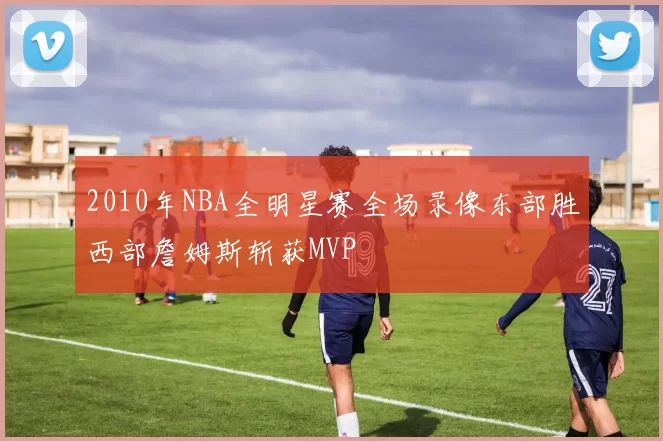 2010年NBA全明星赛全场录像东部胜西部詹姆斯斩获MVP