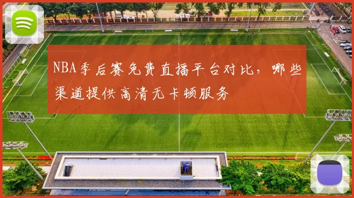 NBA季后赛免费直播平台对比，哪些渠道提供高清无卡顿服务