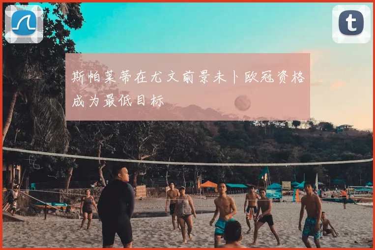 斯帕莱蒂在尤文前景未卜欧冠资格成为最低目标