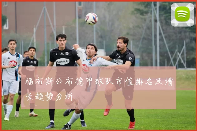 福布斯公布德甲球队市值排名及增长趋势分析