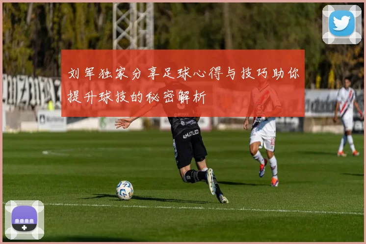 刘军独家分享足球心得与技巧助你提升球技的秘密解析