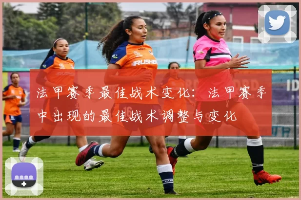法甲赛季最佳战术变化：法甲赛季中出现的最佳战术调整与变化