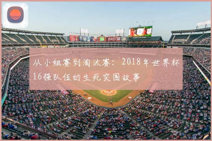 从小组赛到淘汰赛:2018年世界杯16强队伍的生死突围故事