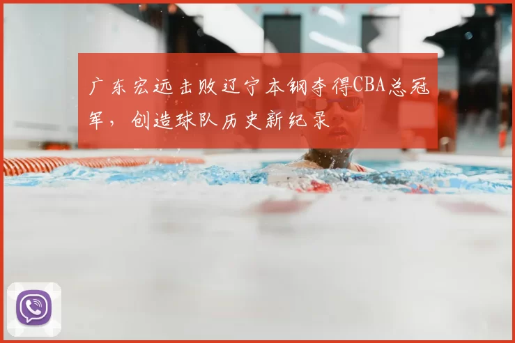广东宏远击败辽宁本钢夺得CBA总冠军,创造球队历史新纪录
