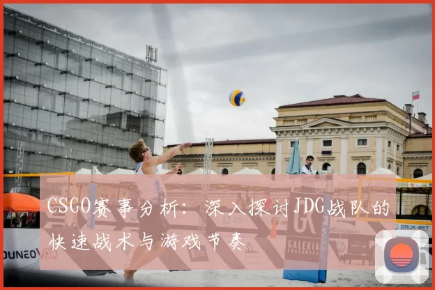 CSGO赛事分析：深入探讨JDG战队的快速战术与游戏节奏