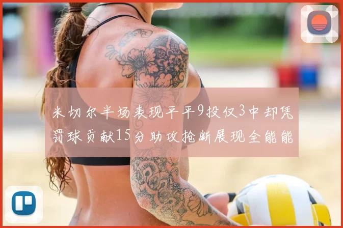 米切尔半场表现平平9投仅3中却凭罚球贡献15分助攻抢断展现全能能力