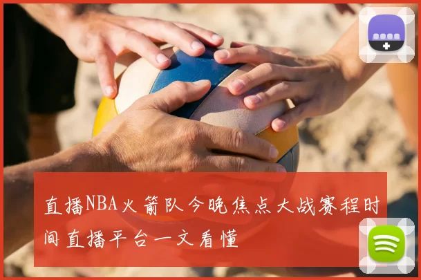 直播NBA火箭队今晚焦点大战赛程时间直播平台一文看懂