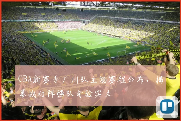 CBA新赛季广州队主场赛程公布,揭幕战对阵强队考验实力