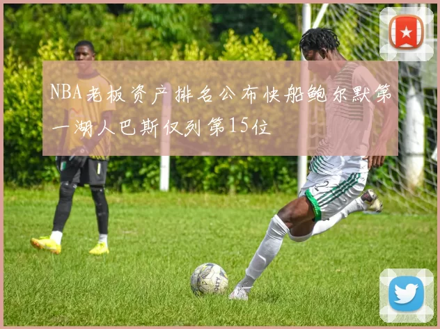 NBA老板资产排名公布快船鲍尔默第一湖人巴斯仅列第15位